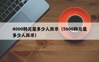 4000韩元是多少人民币（5000韩元是多少人民币）