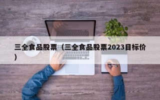 三全食品股票（三全食品股票2023目标价）