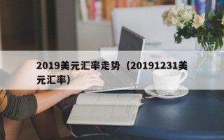 2019美元汇率走势（20191231美元汇率）