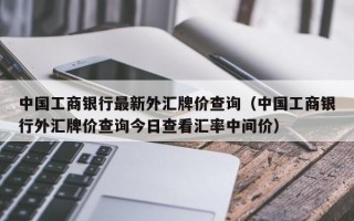 中国工商银行最新外汇牌价查询（中国工商银行外汇牌价查询今日查看汇率中间价）