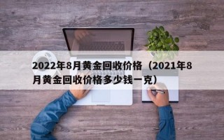 2022年8月黄金回收价格（2021年8月黄金回收价格多少钱一克）