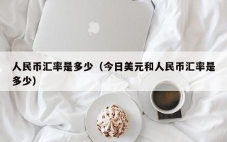 人民币汇率是多少（今日美元和人民币汇率是多少）