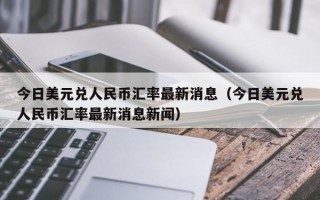 今日美元兑人民币汇率最新消息（今日美元兑人民币汇率最新消息新闻）