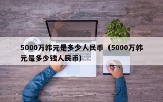 5000万韩元是多少人民币（5000万韩元是多少钱人民币）