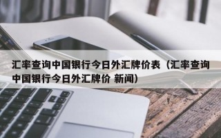 汇率查询中国银行今日外汇牌价表（汇率查询中国银行今日外汇牌价 新闻）