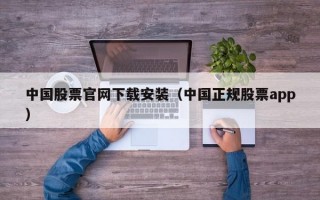 中国股票官网下载安装（中国正规股票app）