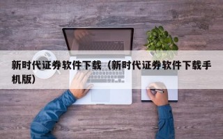 新时代证券软件下载（新时代证券软件下载手机版）