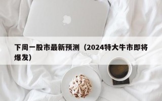 下周一股市最新预测（2024特大牛市即将爆发）