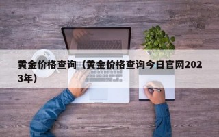 黄金价格查询（黄金价格查询今日官网2023年）