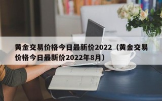 黄金交易价格今日最新价2022（黄金交易价格今日最新价2022年8月）