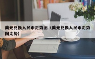 美元兑换人民币走势图（美元兑换人民币走势图走势）