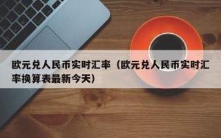 欧元兑人民币实时汇率（欧元兑人民币实时汇率换算表最新今天）