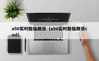 a50实时股指期货（a50实时股指期货cnd）