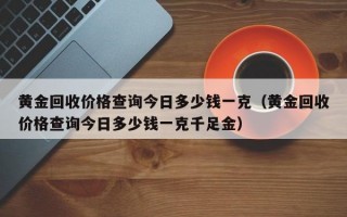 黄金回收价格查询今日多少钱一克（黄金回收价格查询今日多少钱一克千足金）