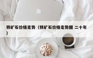 铁矿石价格走势（铁矿石价格走势图 二十年）