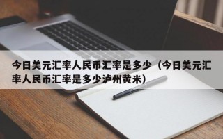 今日美元汇率人民币汇率是多少（今日美元汇率人民币汇率是多少泸州黄米）