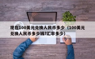 现在100美元兑换人民币多少（100美元兑换人民币多少钱?汇率多少）