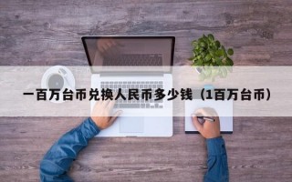 一百万台币兑换人民币多少钱（1百万台币）