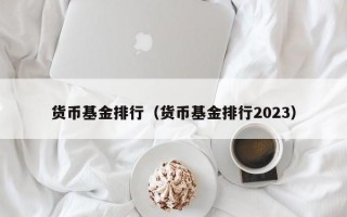 货币基金排行（货币基金排行2023）