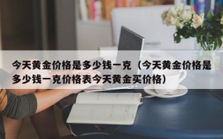 今天黄金价格是多少钱一克（今天黄金价格是多少钱一克价格表今天黄金买价格）