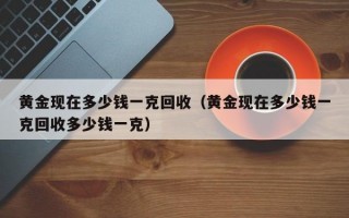 黄金现在多少钱一克回收（黄金现在多少钱一克回收多少钱一克）