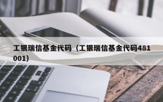 工银瑞信基金代码（工银瑞信基金代码481001）