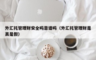 外汇托管理财安全吗靠谱吗（外汇托管理财是真是假）