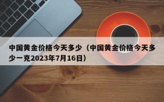 中国黄金价格今天多少（中国黄金价格今天多少一克2023年7月16日）