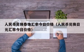 人民币兑换泰铢汇率今日价格（人民币兑换日元汇率今日价格）