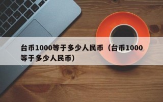 台币1000等于多少人民币（台币1000等于多少人民币）