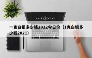 一克白银多少钱2022今日价（1克白银多少钱2021）