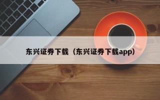 东兴证券下载（东兴证券下载app）