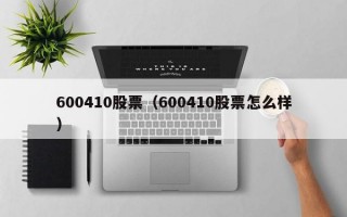 600410股票（600410股票怎么样）