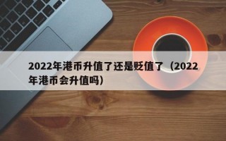 2022年港币升值了还是贬值了（2022年港币会升值吗）