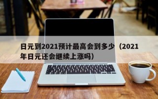 日元到2021预计最高会到多少（2021年日元还会继续上涨吗）