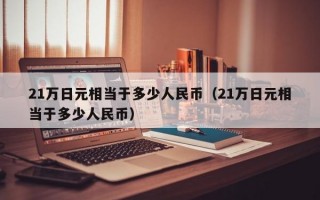 21万日元相当于多少人民币（21万日元相当于多少人民币）