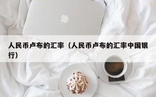 人民币卢布的汇率（人民币卢布的汇率中国银行）