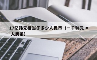 17亿韩元相当于多少人民币（一千韩元 = 人民币）