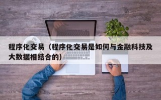 程序化交易（程序化交易是如何与金融科技及大数据相结合的）