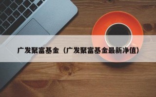 广发聚富基金（广发聚富基金最新净值）