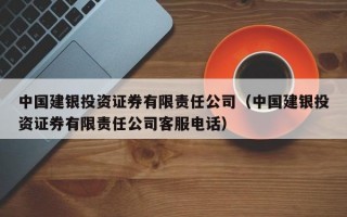 中国建银投资证券有限责任公司（中国建银投资证券有限责任公司客服电话）