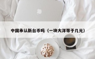 中国承认新台币吗（一块大洋等于几元）