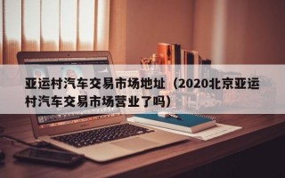 亚运村汽车交易市场地址（2020北京亚运村汽车交易市场营业了吗）