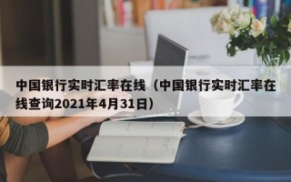 中国银行实时汇率在线（中国银行实时汇率在线查询2021年4月31日）