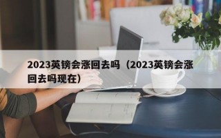 2023英镑会涨回去吗（2023英镑会涨回去吗现在）