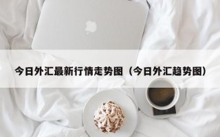 今日外汇最新行情走势图（今日外汇趋势图）