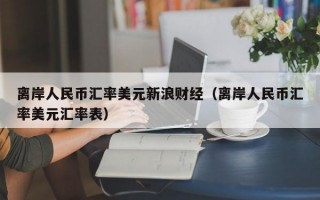 离岸人民币汇率美元新浪财经（离岸人民币汇率美元汇率表）