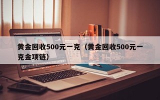 黄金回收500元一克（黄金回收500元一克金项链）