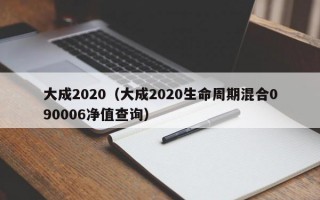 大成2020（大成2020生命周期混合090006净值查询）