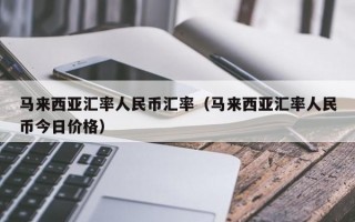 马来西亚汇率人民币汇率（马来西亚汇率人民币今日价格）